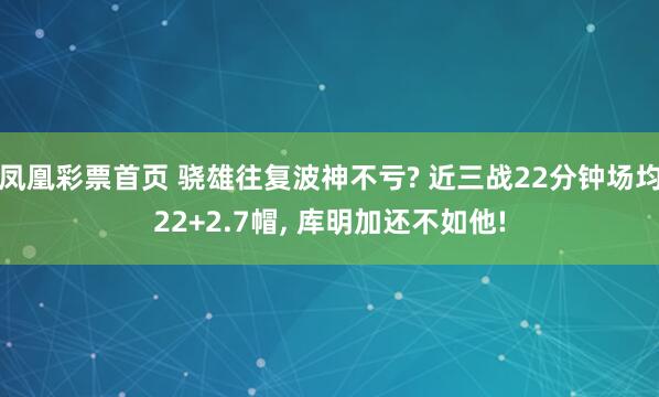 凤凰彩票首页 骁雄往复波神不亏? 近三战22分钟场均22+2.7帽， 库明加还不如他!