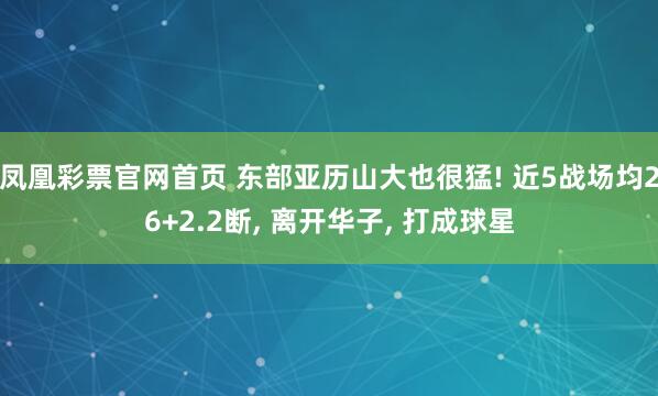 凤凰彩票官网首页 东部亚历山大也很猛! 近5战场均26+2.2断， 离开华子， 打成球星