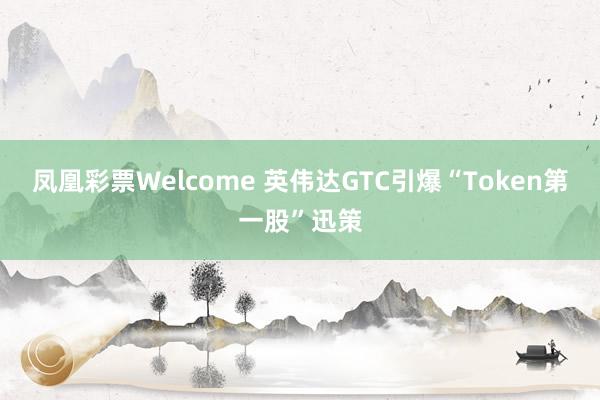 凤凰彩票Welcome 英伟达GTC引爆“Token第一股”迅策