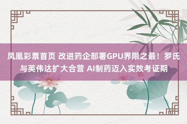 凤凰彩票首页 改进药企部署GPU界限之最！罗氏与英伟达扩大合营 AI制药迈入实效考证期