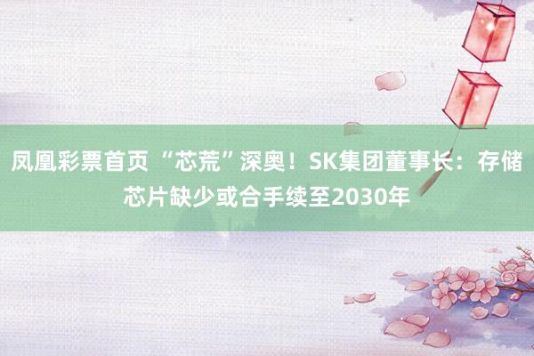 凤凰彩票首页 “芯荒”深奥！SK集团董事长：存储芯片缺少或合手续至2030年