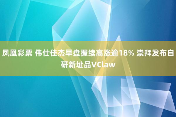 凤凰彩票 伟仕佳杰早盘握续高涨逾18% 崇拜发布自研新址品VClaw