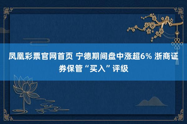 凤凰彩票官网首页 宁德期间盘中涨超6% 浙商证券保管“买入”评级