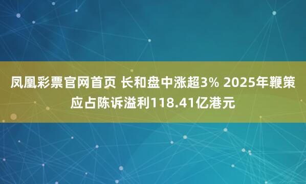 凤凰彩票官网首页 长和盘中涨超3% 2025年鞭策应占陈诉溢利118.41亿港元