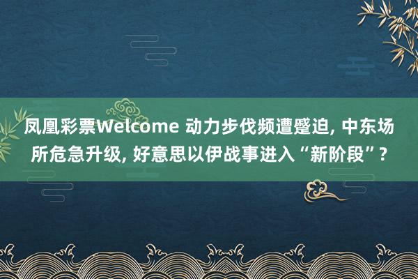 凤凰彩票Welcome 动力步伐频遭蹙迫， 中东场所危急升级， 好意思以伊战事进入“新阶段”?