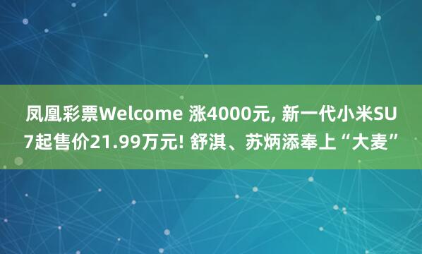 凤凰彩票Welcome 涨4000元， 新一代小米SU7起售价21.99万元! 舒淇、苏炳添奉上“大麦”