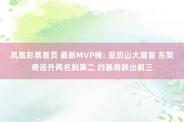 凤凰彩票首页 最新MVP榜: 亚历山大居首 东契奇连升两名到第二 约基奇跌出前三