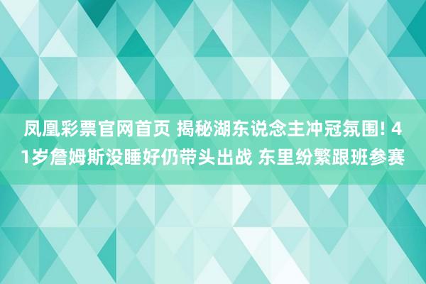 凤凰彩票官网首页 揭秘湖东说念主冲冠氛围! 41岁詹姆斯没睡好仍带头出战 东里纷繁跟班参赛