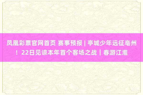 凤凰彩票官网首页 赛事预报 | 亭城少年远征亳州！22日见谅本年首个客场之战｜春游江淮