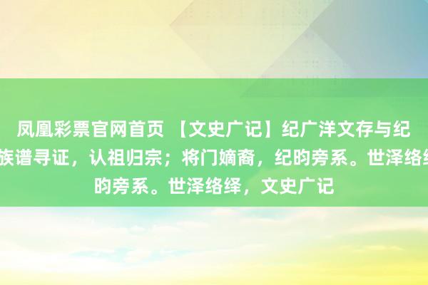 凤凰彩票官网首页 【文史广记】纪广洋文存与纪官屯史料——族谱寻证，认祖归宗；将门嫡裔，纪昀旁系。世泽络绎，文史广记