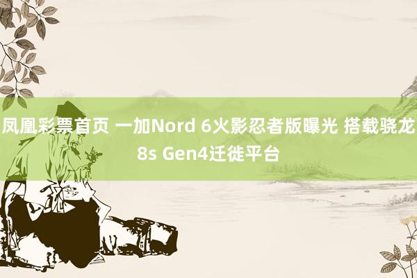 凤凰彩票首页 一加Nord 6火影忍者版曝光 搭载骁龙8s Gen4迁徙平台