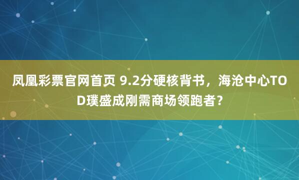 凤凰彩票官网首页 9.2分硬核背书，海沧中心TOD璞盛成刚需商场领跑者？