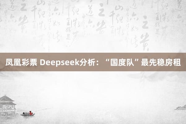 凤凰彩票 Deepseek分析：“国度队”最先稳房租