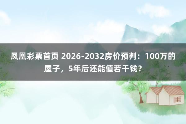 凤凰彩票首页 2026-2032房价预判：100万的屋子，5年后还能值若干钱？