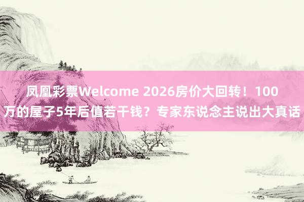 凤凰彩票Welcome 2026房价大回转！100万的屋子5年后值若干钱？专家东说念主说出大真话