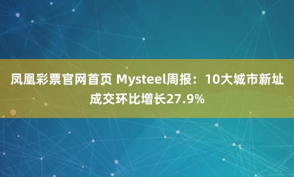 凤凰彩票官网首页 Mysteel周报：10大城市新址成交环比增长27.9%