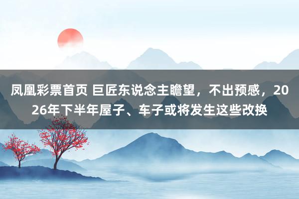 凤凰彩票首页 巨匠东说念主瞻望，不出预感，2026年下半年屋子、车子或将发生这些改换