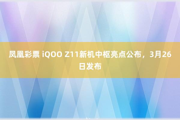 凤凰彩票 iQOO Z11新机中枢亮点公布，3月26日发布