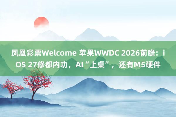 凤凰彩票Welcome 苹果WWDC 2026前瞻：iOS 27修都内功，AI“上桌”，还有M5硬件