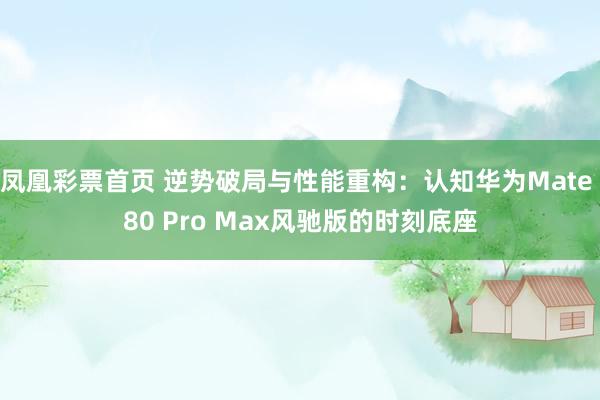凤凰彩票首页 逆势破局与性能重构：认知华为Mate 80 Pro Max风驰版的时刻底座