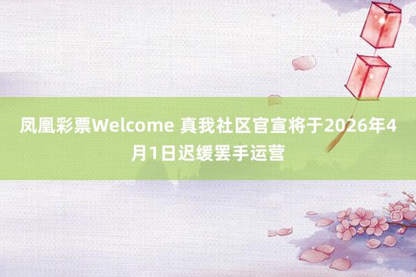 凤凰彩票Welcome 真我社区官宣将于2026年4月1日迟缓罢手运营