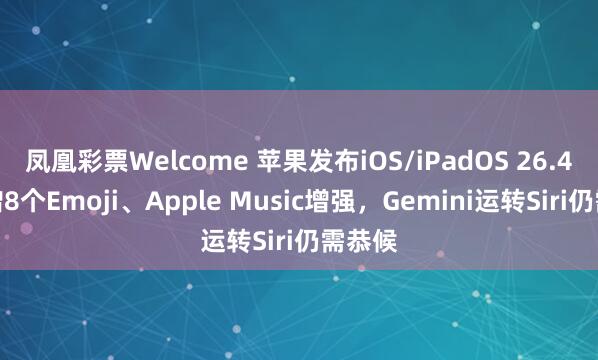 凤凰彩票Welcome 苹果发布iOS/iPadOS 26.4：新增8个Emoji、Apple Music增强，Gemini运转Siri仍需恭候