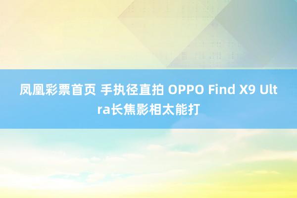 凤凰彩票首页 手执径直拍 OPPO Find X9 Ultra长焦影相太能打