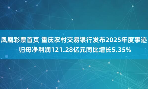 凤凰彩票首页 重庆农村交易银行发布2025年度事迹 归母净利润121.28亿元同比增长5.35%