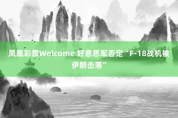 凤凰彩票Welcome 好意思军否定“F-18战机被伊朗击落”