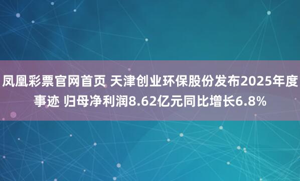 凤凰彩票官网首页 天津创业环保股份发布2025年度事迹 归母净利润8.62亿元同比增长6.8%