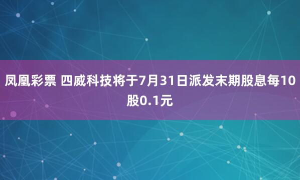 凤凰彩票 四威科技将于7月31日派发末期股息每10股0.1元