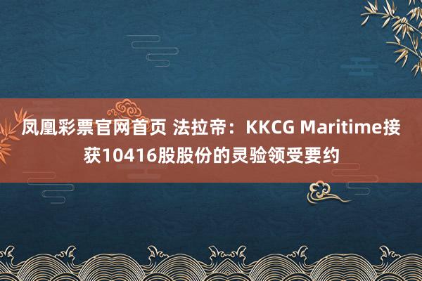 凤凰彩票官网首页 法拉帝：KKCG Maritime接获10416股股份的灵验领受要约