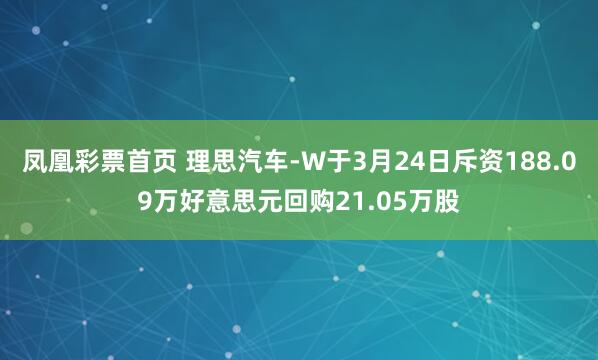 凤凰彩票首页 理思汽车-W于3月24日斥资188.09万好意思元回购21.05万股