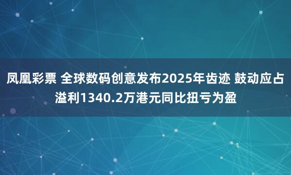 凤凰彩票 全球数码创意发布2025年齿迹 鼓动应占溢利1340.2万港元同比扭亏为盈