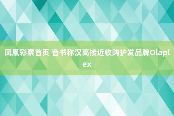 凤凰彩票首页 音书称汉高接近收购护发品牌Olaplex