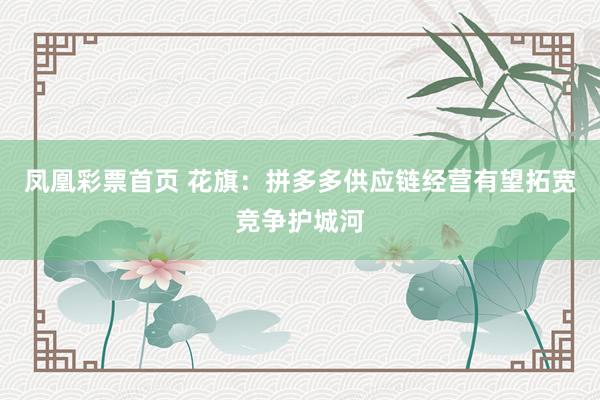 凤凰彩票首页 花旗：拼多多供应链经营有望拓宽竞争护城河