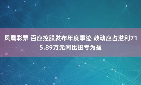 凤凰彩票 百应控股发布年度事迹 鼓动应占溢利715.89万元同比扭亏为盈