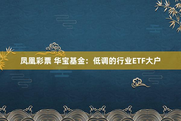 凤凰彩票 华宝基金：低调的行业ETF大户