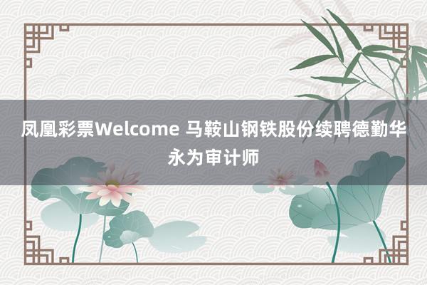 凤凰彩票Welcome 马鞍山钢铁股份续聘德勤华永为审计师