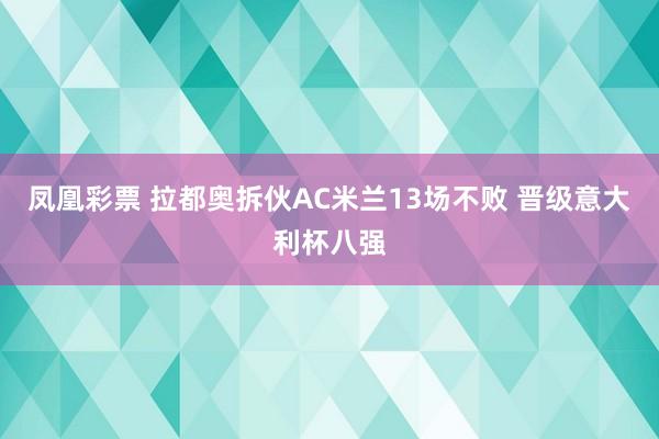 凤凰彩票 拉都奥拆伙AC米兰13场不败 晋级意大利杯八强