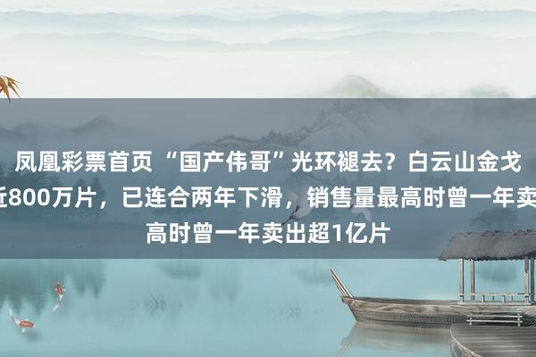 凤凰彩票首页 “国产伟哥”光环褪去？白云山金戈客岁少卖近800万片，已连合两年下滑，销售量最高时曾一年卖出超1亿片