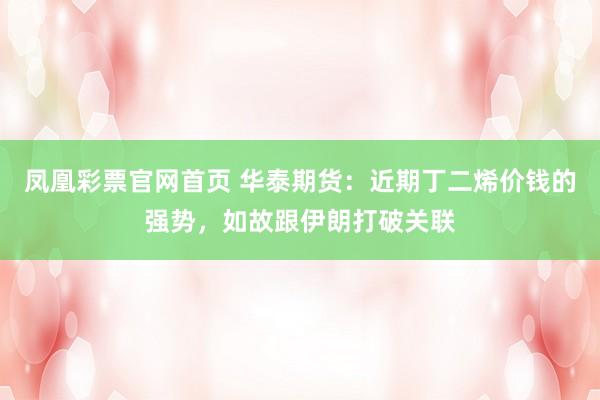 凤凰彩票官网首页 华泰期货：近期丁二烯价钱的强势，如故跟伊朗打破关联