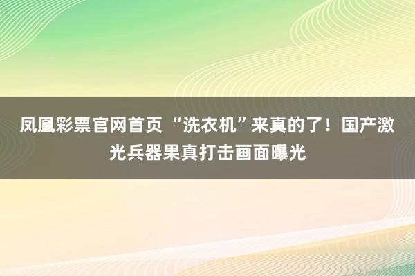凤凰彩票官网首页 “洗衣机”来真的了！国产激光兵器果真打击画面曝光