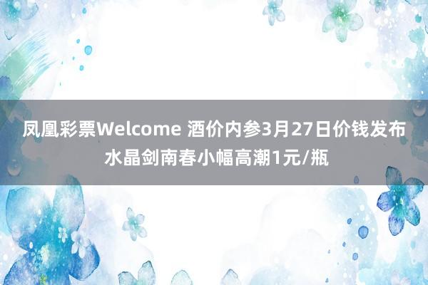 凤凰彩票Welcome 酒价内参3月27日价钱发布 水晶剑南春小幅高潮1元/瓶