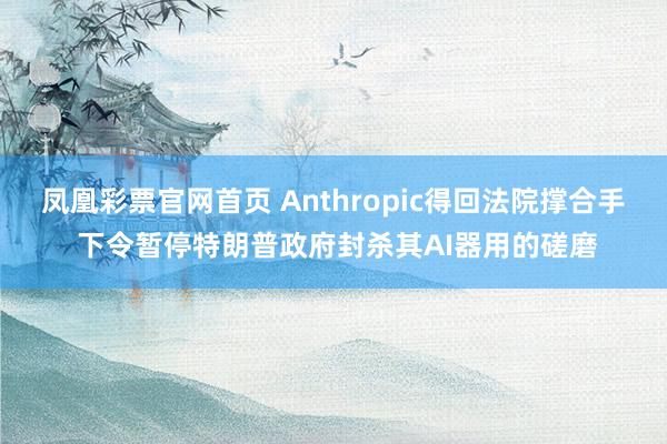 凤凰彩票官网首页 Anthropic得回法院撑合手 下令暂停特朗普政府封杀其AI器用的磋磨