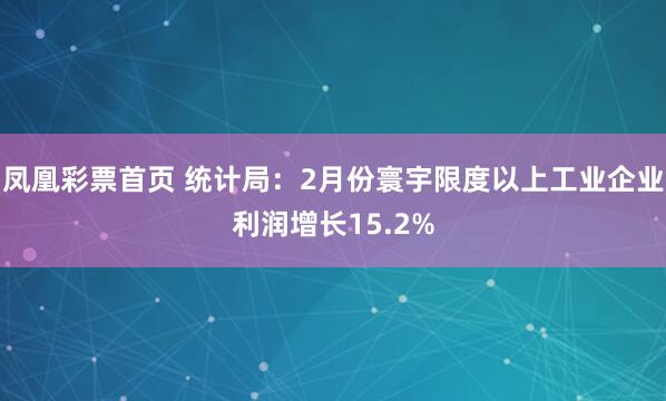 凤凰彩票首页 统计局：2月份寰宇限度以上工业企业利润增长15.2%