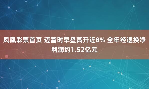凤凰彩票首页 迈富时早盘高开近8% 全年经退换净利润约1.52亿元