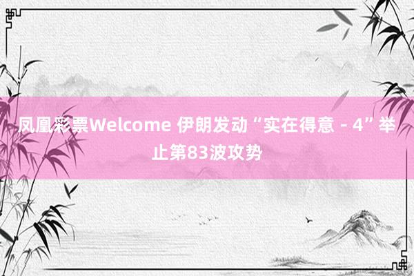 凤凰彩票Welcome 伊朗发动“实在得意－4”举止第83波攻势