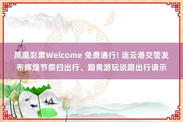 凤凰彩票Welcome 免费通行! 连云港交警发布辉煌节祭扫出行、踏青游玩谈路出行请示