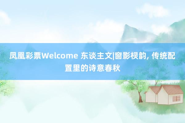 凤凰彩票Welcome 东谈主文|窗影棂韵， 传统配置里的诗意春秋